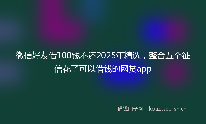 微信好友借100钱不还2025年精选，整合五个征信花了可以借钱的网贷app