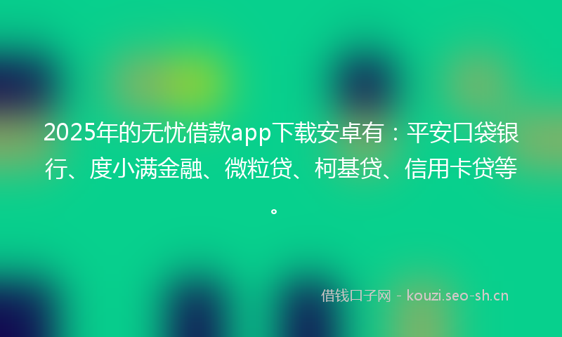 2025年的无忧借款app下载安卓有：平安口袋银行、度小满金融、微粒贷、柯基贷、信用卡贷等。