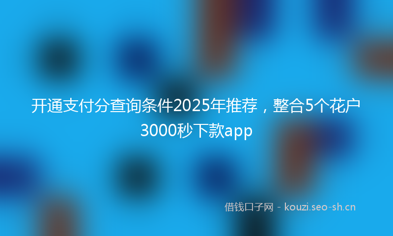 开通支付分查询条件2025年推荐，整合5个花户3000秒下款app