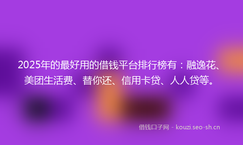 2025年的最好用的借钱平台排行榜有：融逸花、美团生活费、替你还、信用卡贷、人人贷等。