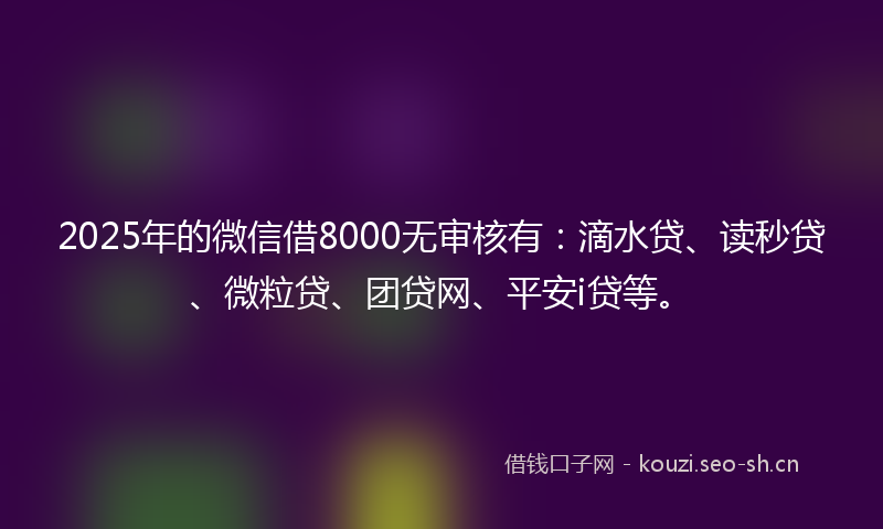 2025年的微信借8000无审核有:滴水贷、读秒贷、微粒贷、团贷网、平安i贷等。