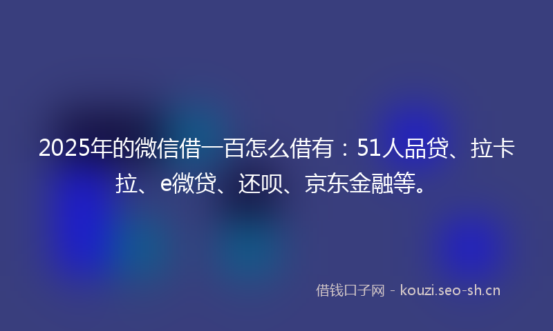 2025年的微信借一百怎么借有：51人品贷、拉卡拉、e微贷、还呗、京东金融等。