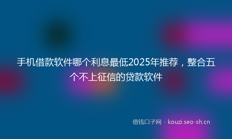 手机借款软件哪个利息最低2025年推荐，整合五个不上征信的贷款软件