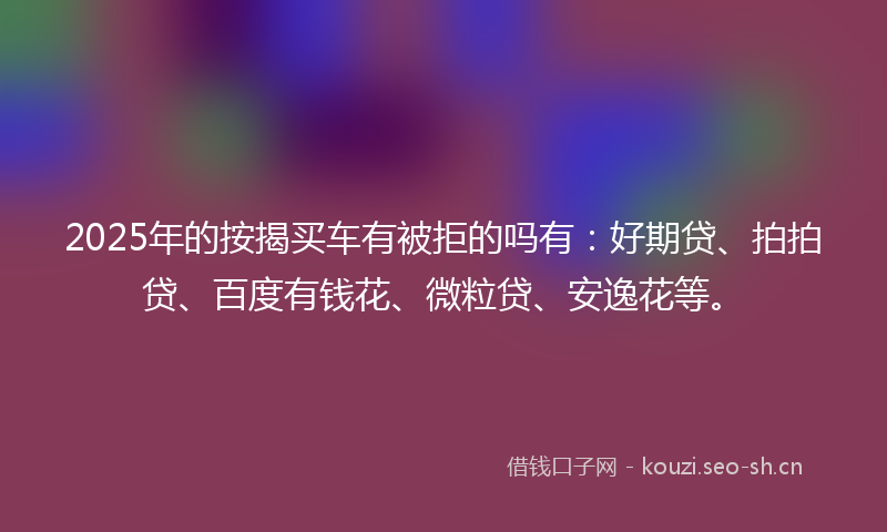 2025年的按揭买车有被拒的吗有：好期贷、拍拍贷、百度有钱花、微粒贷、安逸花等。