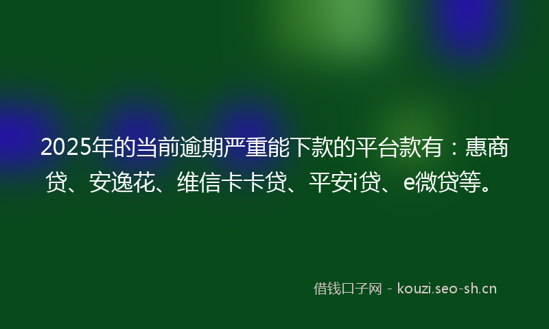2025年的当前逾期严重能下款的平台款有：惠商贷、安逸花、维信卡卡贷、平安i贷、e微贷等。