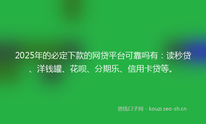 2025年的必定下款的网贷平台可靠吗有：读秒贷、洋钱罐、花呗、分期乐、信用卡贷等。
