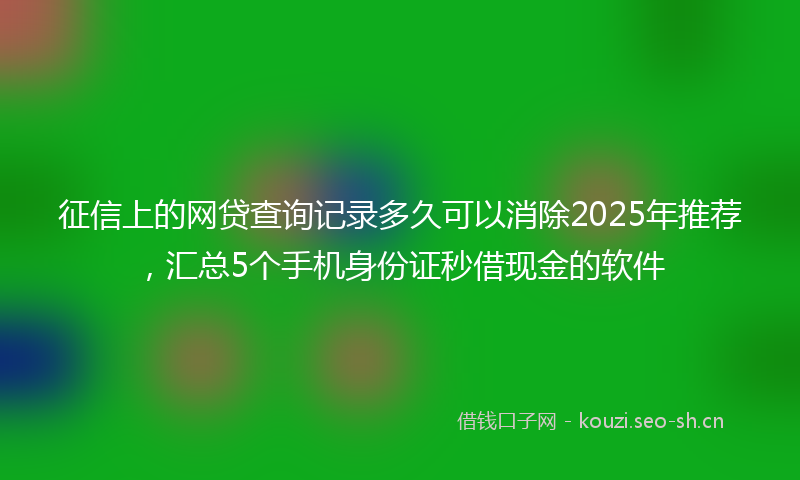 征信上的网贷查询记录多久可以消除2025年推荐，汇总5个手机身份证秒借现金的软件