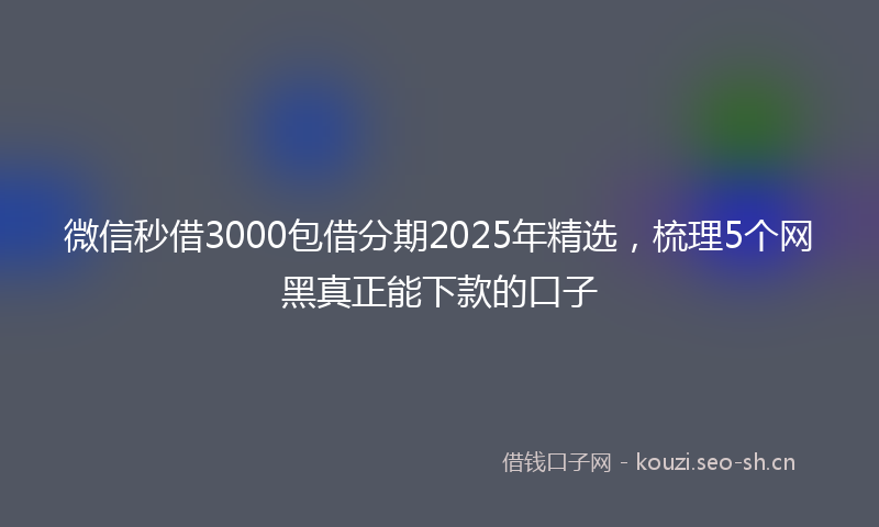 微信秒借3000包借分期2025年精选，梳理5个网黑真正能下款的口子