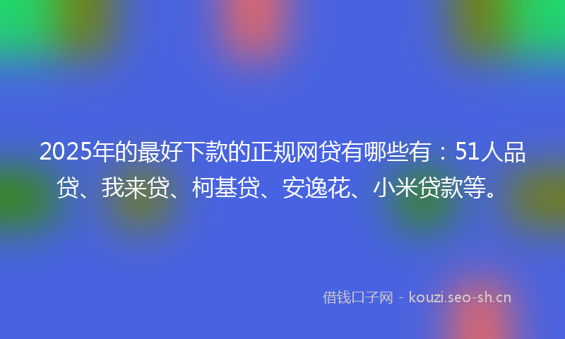2025年的最好下款的正规网贷有哪些有：51人品贷、我来贷、柯基贷、安逸花、小米贷款等。