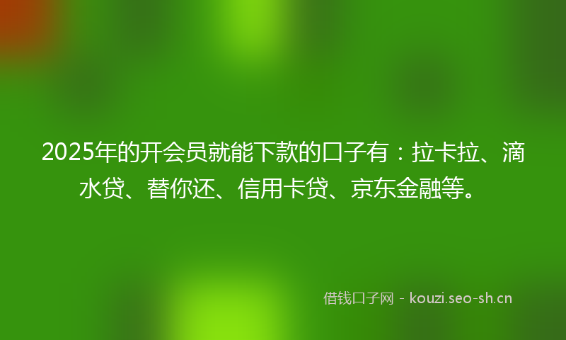 2025年的开会员就能下款的口子有：拉卡拉、滴水贷、替你还、信用卡贷、京东金融等。