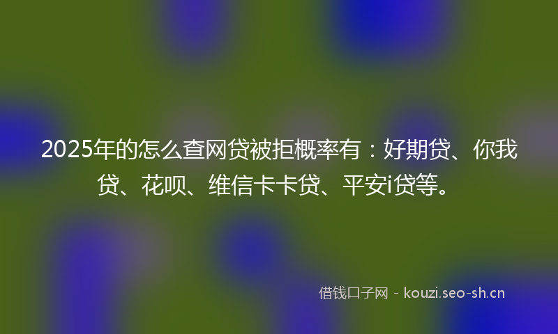 2025年的怎么查网贷被拒概率有：好期贷、你我贷、花呗、维信卡卡贷、平安i贷等。