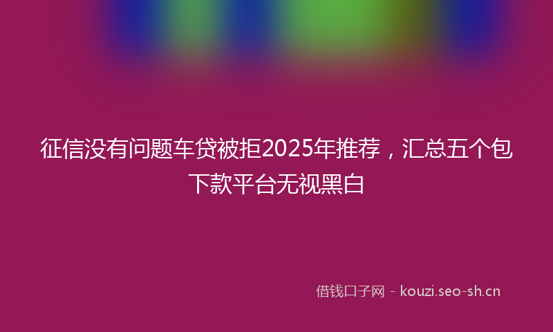 征信没有问题车贷被拒2025年推荐,汇总五个包下款平台无视黑白