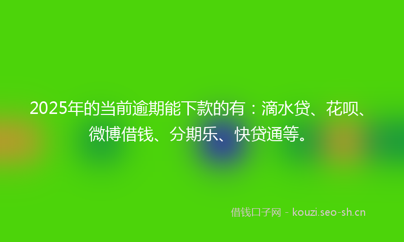 2025年的当前逾期能下款的有：滴水贷、花呗、微博借钱、分期乐、快贷通等。