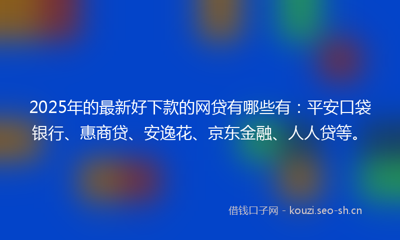 2025年的最新好下款的网贷有哪些有：平安口袋银行、惠商贷、安逸花、京东金融、人人贷等。