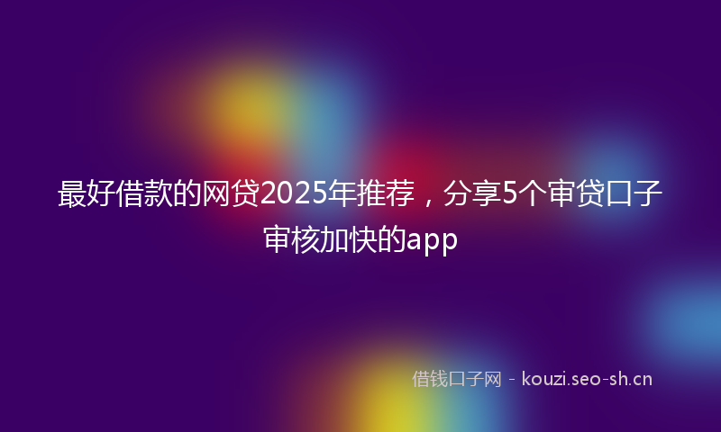 最好借款的网贷2025年推荐,分享5个审贷口子审核加快的app