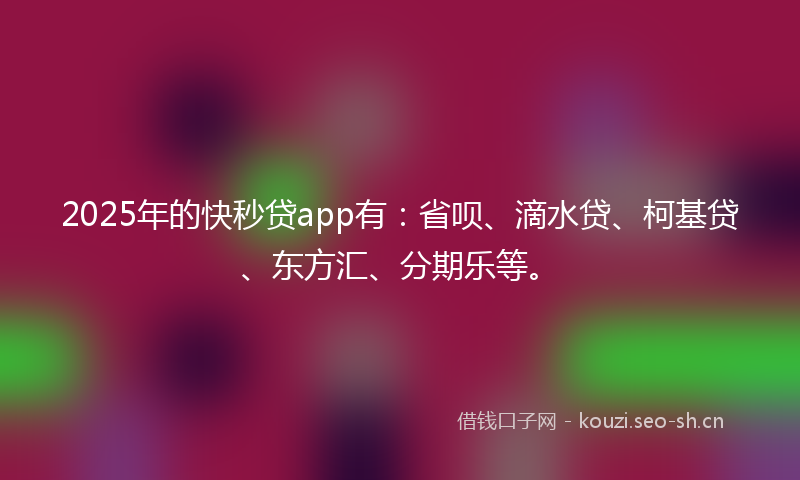 2025年的快秒贷app有：省呗、滴水贷、柯基贷、东方汇、分期乐等。