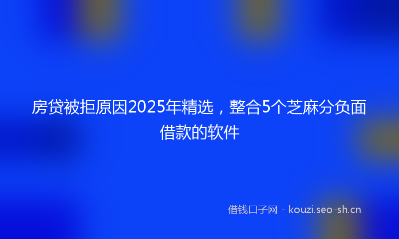 房贷被拒原因2025年精选，整合5个芝麻分负面借款的软件