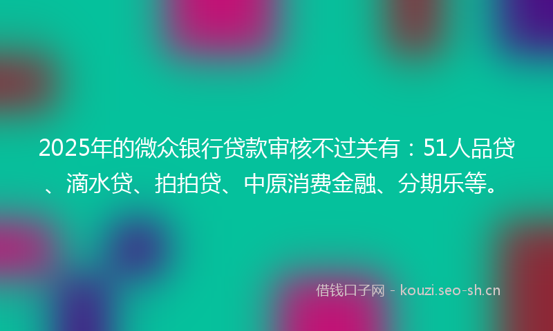 2025年的微众银行贷款审核不过关有:51人品贷、滴水贷、拍拍贷、中原消费金融、分期乐等。
