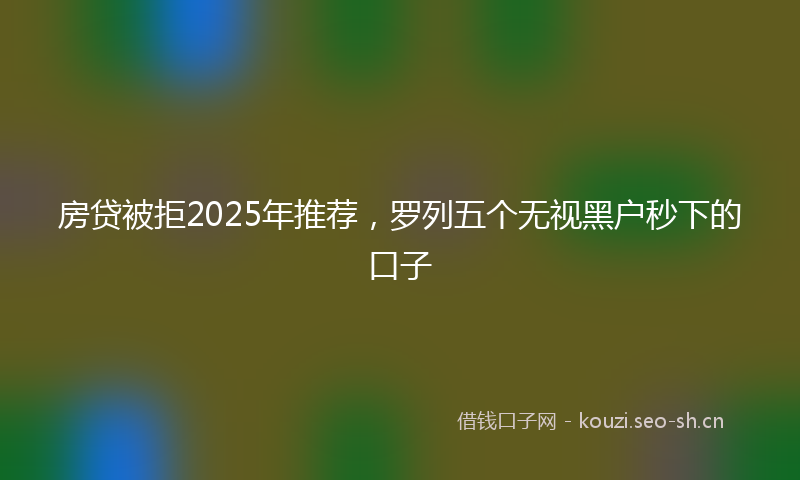 房贷被拒2025年推荐，罗列五个无视黑户秒下的口子
