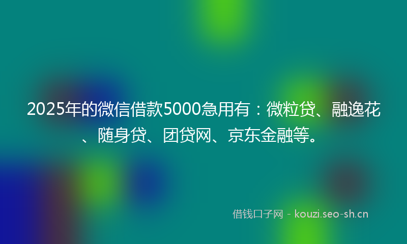 2025年的微信借款5000急用有：微粒贷、融逸花、随身贷、团贷网、京东金融等。