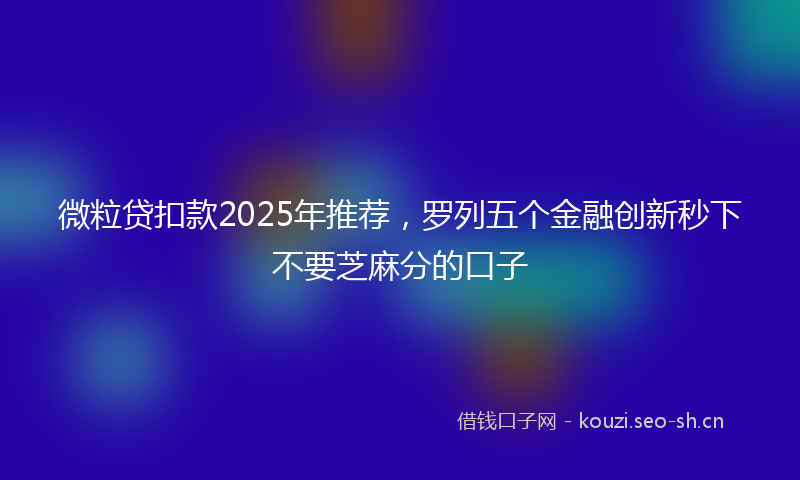微粒贷扣款2025年推荐，罗列五个金融创新秒下不要芝麻分的口子