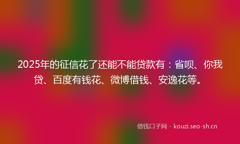 2025年的征信花了还能不能贷款有:省呗、你我贷、百度有钱花、微博借钱、安逸花等。