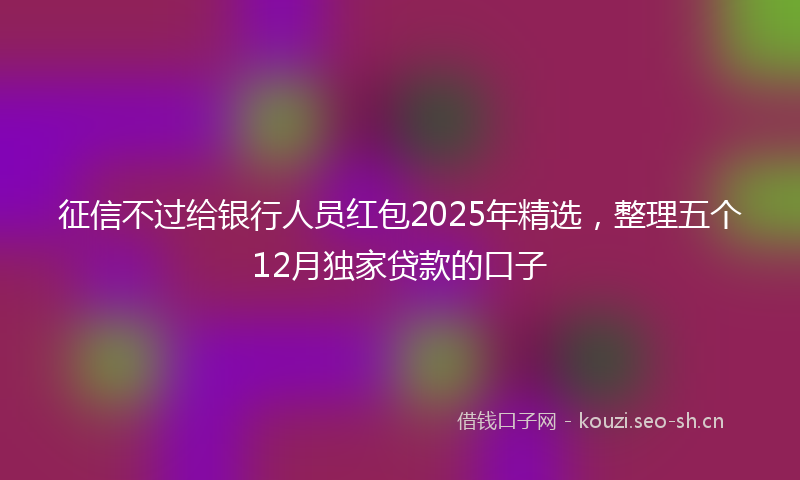 征信不过给银行人员红包2025年精选，整理五个12月独家贷款的口子