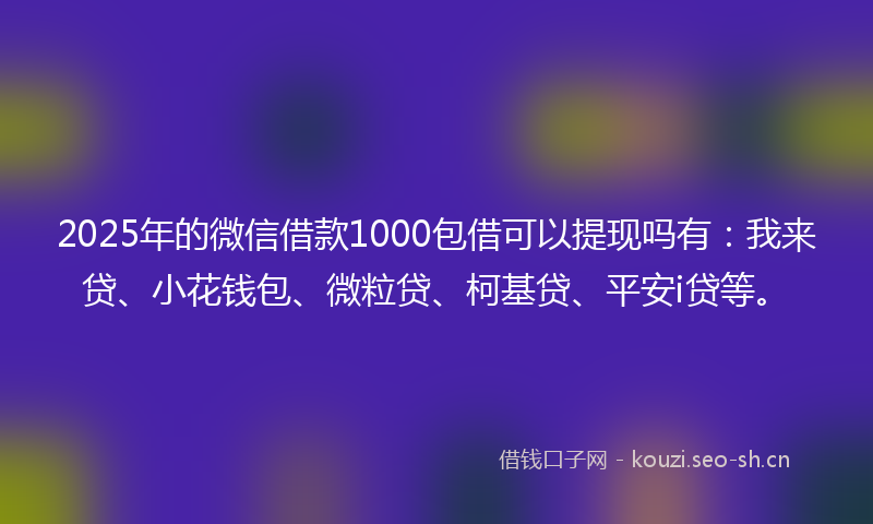 2025年的微信借款1000包借可以提现吗有：我来贷、小花钱包、微粒贷、柯基贷、平安i贷等。