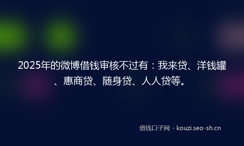 2025年的微博借钱审核不过有：我来贷、洋钱罐、惠商贷、随身贷、人人贷等。