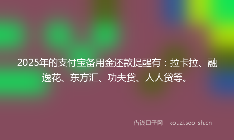 2025年的支付宝备用金还款提醒有：拉卡拉、融逸花、东方汇、功夫贷、人人贷等。