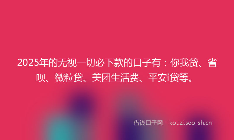 2025年的无视一切必下款的口子有：你我贷、省呗、微粒贷、美团生活费、平安i贷等。