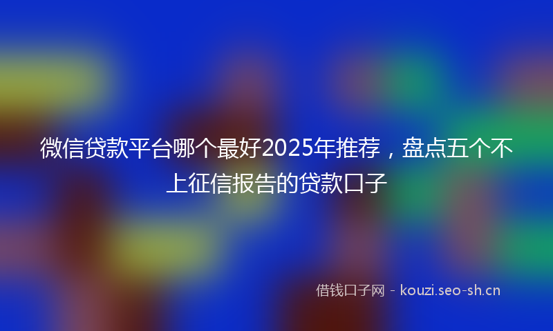 微信贷款平台哪个最好2025年推荐,盘点五个不上征信报告的贷款口子