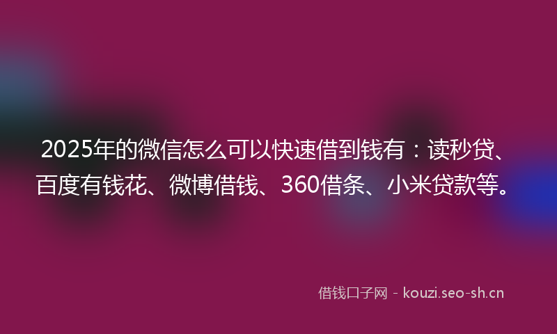 2025年的微信怎么可以快速借到钱有:读秒贷、百度有钱花、微博借钱、360借条、小米贷款等。