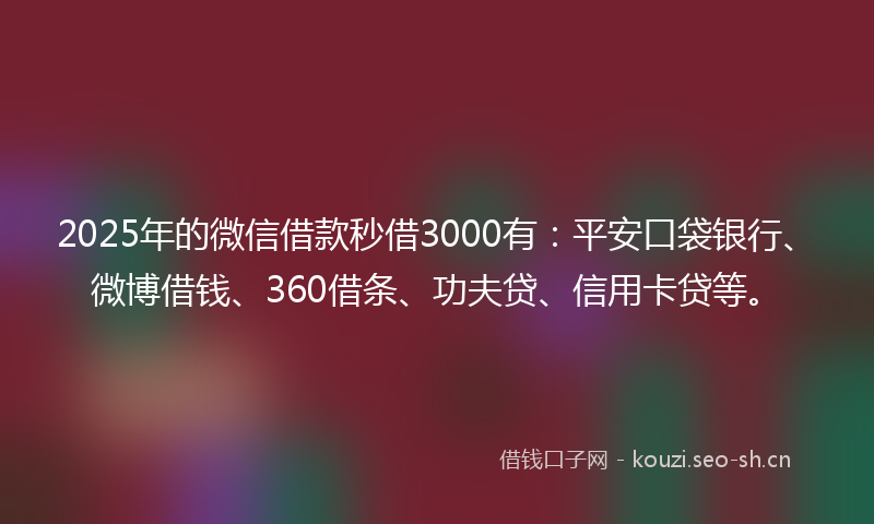 2025年的微信借款秒借3000有：平安口袋银行、微博借钱、360借条、功夫贷、信用卡贷等。