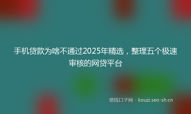 手机贷款为啥不通过2025年精选，整理五个极速审核的网贷平台