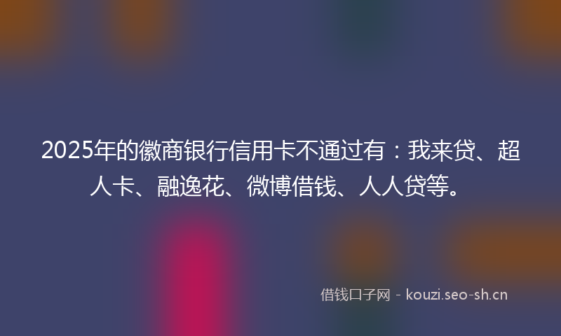 2025年的徽商银行信用卡不通过有:我来贷、超人卡、融逸花、微博借钱、人人贷等。