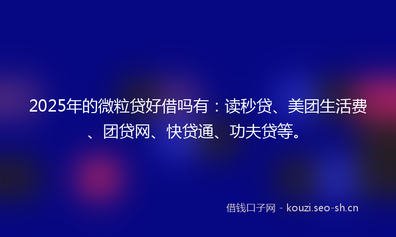 2025年的微粒贷好借吗有：读秒贷、美团生活费、团贷网、快贷通、功夫贷等。