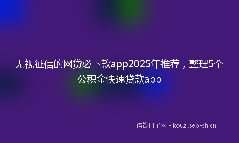 无视征信的网贷必下款app2025年推荐，整理5个公积金快速贷款app