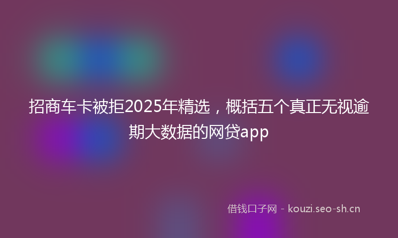 招商车卡被拒2025年精选，概括五个真正无视逾期大数据的网贷app