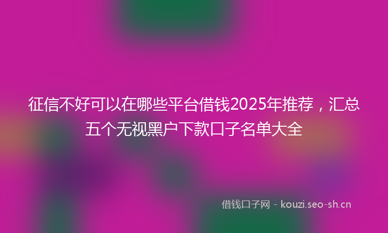 征信不好可以在哪些平台借钱2025年推荐，汇总五个无视黑户下款口子名单大全