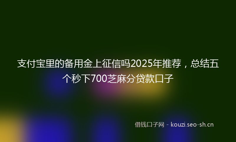 支付宝里的备用金上征信吗2025年推荐，总结五个秒下700芝麻分贷款口子
