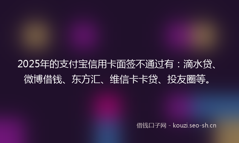 2025年的支付宝信用卡面签不通过有：滴水贷、微博借钱、东方汇、维信卡卡贷、投友圈等。