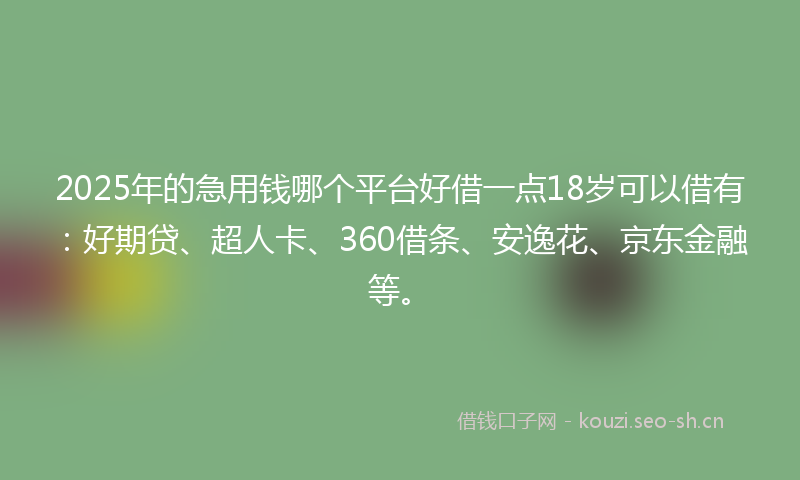 2025年的急用钱哪个平台好借一点18岁可以借有：好期贷、超人卡、360借条、安逸花、京东金融等。