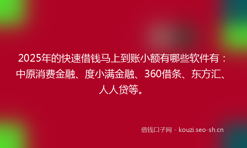 2025年的快速借钱马上到账小额有哪些软件有：中原消费金融、度小满金融、360借条、东方汇、人人贷等。
