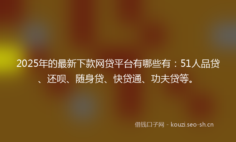 2025年的最新下款网贷平台有哪些有：51人品贷、还呗、随身贷、快贷通、功夫贷等。