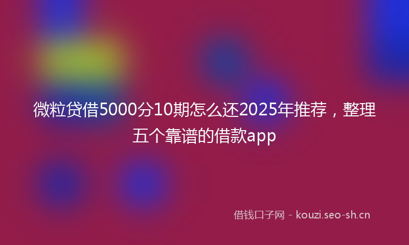 微粒贷借5000分10期怎么还2025年推荐，整理五个靠谱的借款app