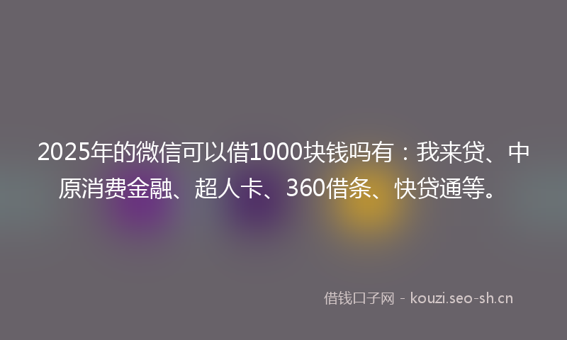 2025年的微信可以借1000块钱吗有：我来贷、中原消费金融、超人卡、360借条、快贷通等。