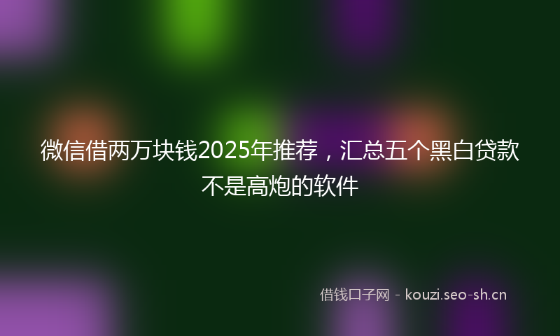 微信借两万块钱2025年推荐，汇总五个黑白贷款不是高炮的软件