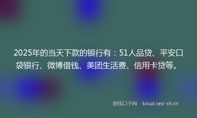 2025年的当天下款的银行有：51人品贷、平安口袋银行、微博借钱、美团生活费、信用卡贷等。