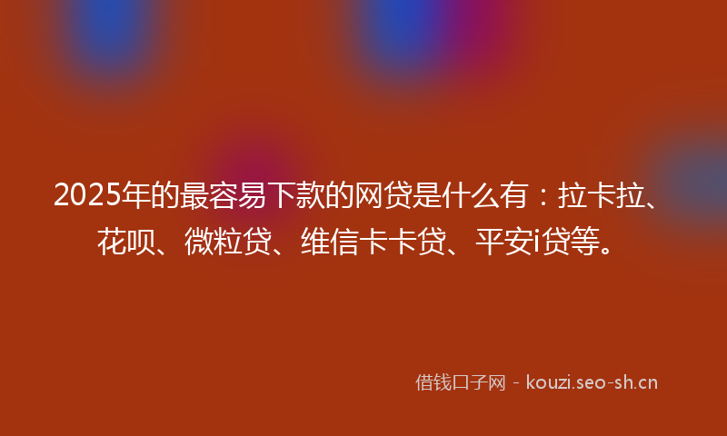 2025年的最容易下款的网贷是什么有：拉卡拉、花呗、微粒贷、维信卡卡贷、平安i贷等。
